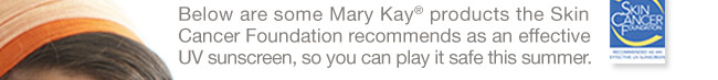 Below are some Mary Kay® products the Skin Cancer Foundation recommends as an effective UV sunscreen, so you can play it safe this summer.