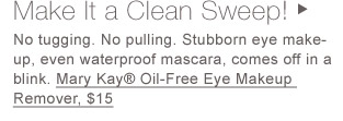 Make It a Clean Sweep! | No tugging. No pulling. Stubborn eye make-up, even waterproof mascara, comes off in a blink. Mary Kay® Oil-Free Eye Makeup Remover, $15